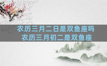 农历三月二日是双鱼座吗 农历三月初二是双鱼座